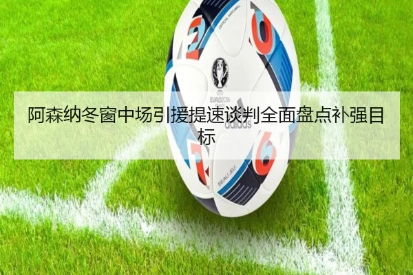 阿森纳冬窗中场引援提速谈判全面盘点补强目标
